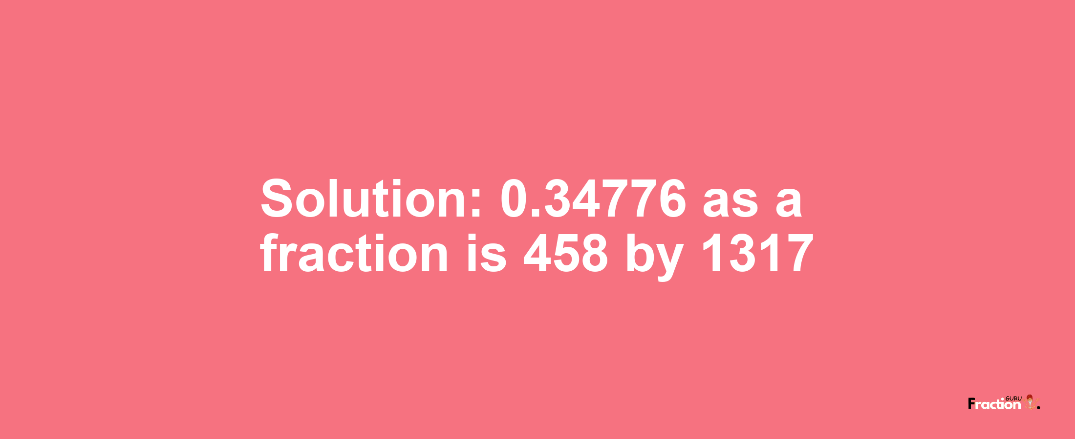 Solution:0.34776 as a fraction is 458/1317